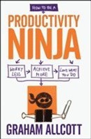 How to be a productivity ninja - worry less, achieve more and love what you