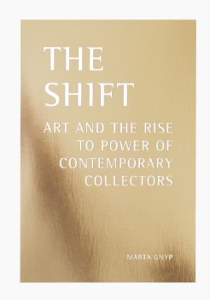 The shift : art and the rise to power of contemporary collectors | 1:a upplagan