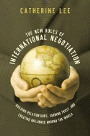 New Rules Of International Negotiation : Building Relationships, Earning Trust, and Creating Influence Around the World