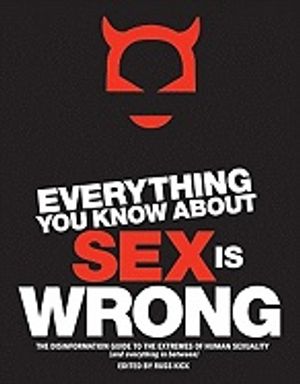 Everything You Know About Sex Is Wrong : The Disinformation Guide to the Extremes of Human Sexuality (and everything in between)