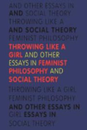 Throwing Like a Girl and Other Essays in Feminist Philosophy and Social Theory