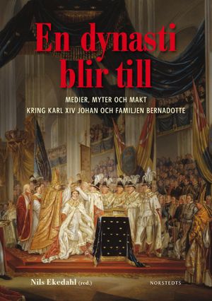 En dynasti blir till : medier, myter och makt kring Karl XIV Johan och familjen Bernadotte | 1:a upplagan