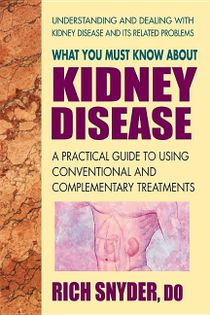 What You Must Know About Kidney Disease: A Practical Guide To Using Conventional & Complementary Tre