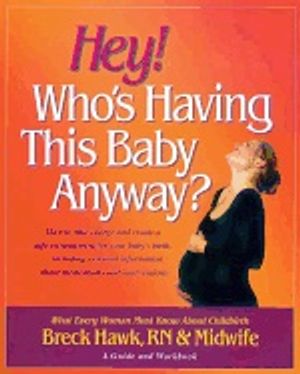 Hey! Whos Having This Baby Anyway : What Every Woman Must Know About Childbirth