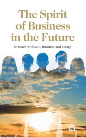 The Spirit of Business in the Future : In touch with soul, intuition and energy