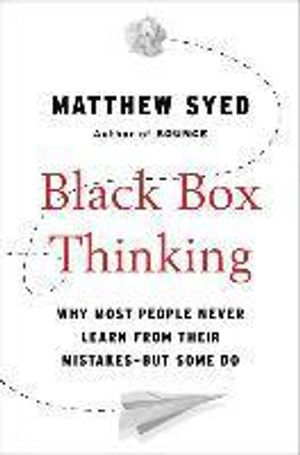 Black Box Thinking: Why Most People Never Learn from Their Mistakes--But Some Do