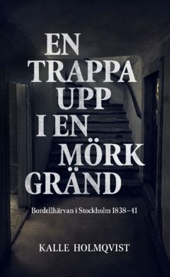 En trappa upp i en mörk gränd : Bordellhärvan i Stockholm 1838–41 | 0:e upplagan