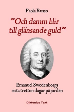 Och damm blir till glänsande guld : Emanuel Swedenborgs sista tretton dagar på jorden