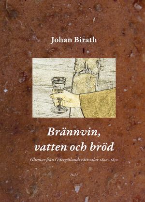 Brännvin, vatten och bröd : glimtar från Östergötlands rättssalar 1800-1850 | 1:a upplagan