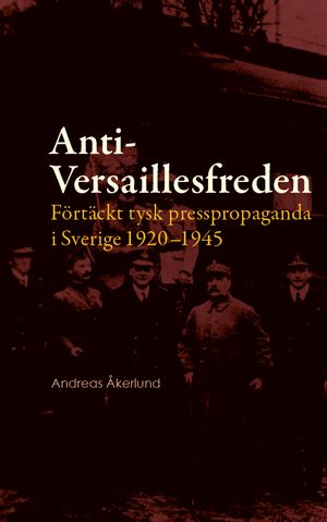 Anti-Versaillesfreden: Förtäckt tysk presspropaganda i Sverige 1920–1945 | 1:a upplagan