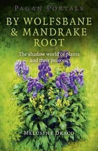 Pagan Portals – By Wolfsbane & Mandrake Root – The shadow world of plants and their poisons