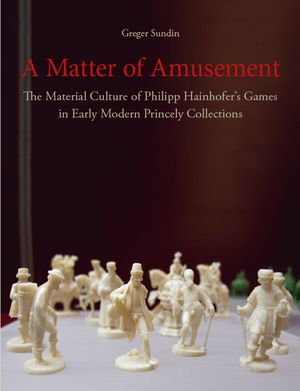 A Matter of Amusement: The Material Culture of Philipp Hainhofer's Games in Early Modern Princely Collections | 1:a upplagan