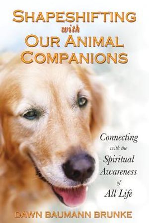 Shapeshifting With Our Animal Companions: Reconnecting With The Spiritual Awareness Of Animals