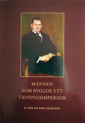 Mannen som byggde ett tidningsimperium : En bok om Erik Åkerlund | 1:a upplagan