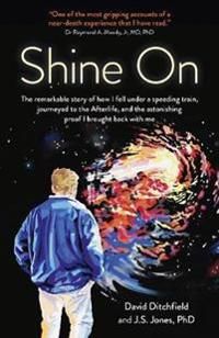 Shine On – The Remarkable Story of How I Fell Under a Speeding Train, Journeyed to the Afterlife, and the Astonishing Proof I Br