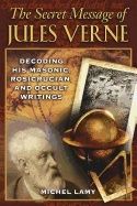 Secret Message Of Jules Verne : Decoding His Masonic Rosicrucian and Occult Writings