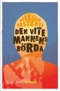 Den vite mannens börda : varför västerlandets ansträngningar att hjälp resten av världen har gjort så stor skada och så lite nyt | 1:a upplagan
